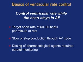 Basics of ventricular rate control
• Target heart rate of 60–80 beats
per minute at rest
• Slow or stop conduction through AV node
• Dosing of pharmacological agents requires
careful monitoring
Control ventricular rate while
the heart stays in AF
 