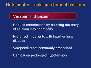 Verapamil, diltiazem
Rate control - calcium channel blockers
• Reduce contractions by blocking the entry
of calcium into heart cells
• Preferred in patients with heart or lung
disease
• Verapamil most commonly prescribed
• Can cause prolonged hypotension
 