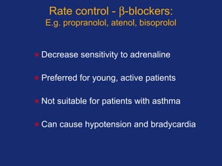 Rate control - β-blockers:
E.g. propranolol, atenol, bisoprolol
• Decrease sensitivity to adrenaline
• Preferred for young, active patients
• Not suitable for patients with asthma
• Can cause hypotension and bradycardia
 
