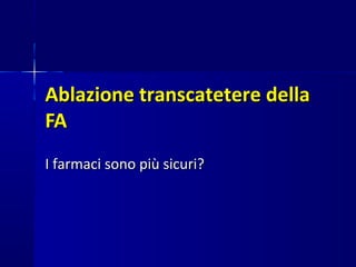 Ablazione transcatetere dellaAblazione transcatetere della
FAFA
I farmaci sono più sicuri?I farmaci sono più sicuri?
 