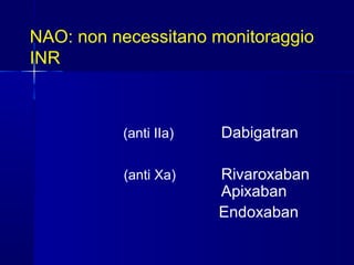 NAO: non necessitano monitoraggio
INR
(anti IIa) Dabigatran
(anti Xa) Rivaroxaban
Apixaban
Endoxaban
 