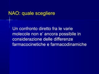 NAO: quale scegliere
Un confronto diretto fra le varie
molecole non e’ ancora possibile in
considerazione delle differenze
farmacocinetiche e farmacodinamiche
 