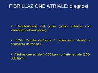 FIBRILLAZIONE ATRIALE: diagnosi
 Caratteristiche del polso (polso aritmico con
variabilità dell’ampiezza).
 ECG: Perdita dell’onda P (attivazione atriale) e
comparsa dell’onda F.
 Fibrillazione atriale (>350 bpm) o flutter atriale (250-
350 bpm).
 