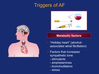 Triggers of AF
Metabolic factors
• “Holiday heart” (alcohol-
associated atrial fibrillation)
• Factors that increases
sympathetic tone
- stimulants
- amphetamines
- bronchodilators
- stress
 