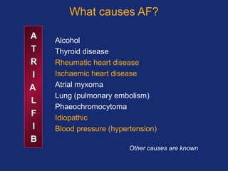 A
T
R
I
A
L
F
I
B
Alcohol
Thyroid disease
Rheumatic heart disease
Ischaemic heart disease
Atrial myxoma
Lung (pulmonary embolism)
Phaeochromocytoma
Idiopathic
Blood pressure (hypertension)
Other causes are known
What causes AF?
 