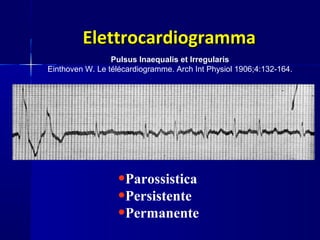 ElettrocardiogrammaElettrocardiogramma
Pulsus Inaequalis et Irregularis
Einthoven W. Le télécardiogramme. Arch Int Physiol 1906;4:132-164.
•Parossistica
•Persistente
•Permanente
 