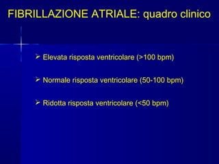 FIBRILLAZIONE ATRIALE: quadro clinico
 Elevata risposta ventricolare (>100 bpm)
 Normale risposta ventricolare (50-100 bpm)
 Ridotta risposta ventricolare (<50 bpm)
 