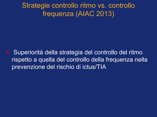 Strategie controllo ritmo vs. controllo
frequenza (AIAC 2013)
• Superiorità della strategia del controllo del ritmo
rispetto a quella del controllo della frequenza nella
prevenzione del rischio di ictus/TIA
 