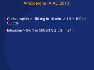 Amiodarone (AIAC 2013)
• Carico rapido > 150 mg in 10 min. > 1 fl + 100 ml
SG 5%
• Infusione > 6-8 fl in 500 ml SG 5% in 24h
 