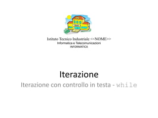 Iterazione
Iterazione con controllo in testa - while
Istituto Tecnico Industriale <<NOME>>
Informatica e Telecomunicazioni
INFORMATICA
 