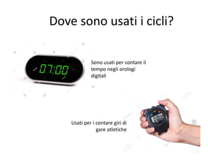 Dove sono usati i cicli?
Sono usati per contare il
tempo negli orologi
digitali
Usati per i contare giri di
gare atletiche
 