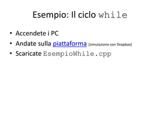 Esempio: Il ciclo while
• Accendete i PC
• Andate sulla piattaforma [simulazione con Dropbox]
• Scaricate EsempioWhile.cpp
 