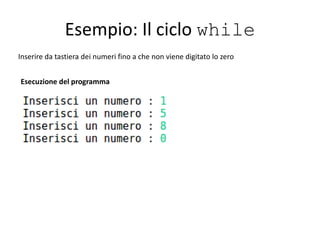 Esempio: Il ciclo while
Inserire da tastiera dei numeri fino a che non viene digitato lo zero
Esecuzione del programma
 