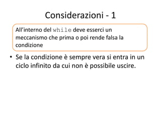 Considerazioni - 1
• Se la condizione è sempre vera si entra in un
ciclo infinito da cui non è possibile uscire.
All’interno del while deve esserci un
meccanismo che prima o poi rende falsa la
condizione
 