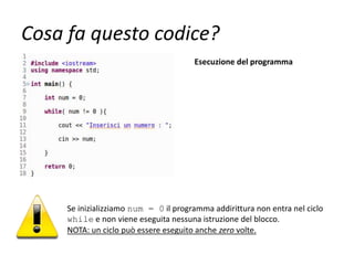 Cosa fa questo codice?
Esecuzione del programma
Se inizializziamo num = 0 il programma addirittura non entra nel ciclo
while e non viene eseguita nessuna istruzione del blocco.
NOTA: un ciclo può essere eseguito anche zero volte.
 