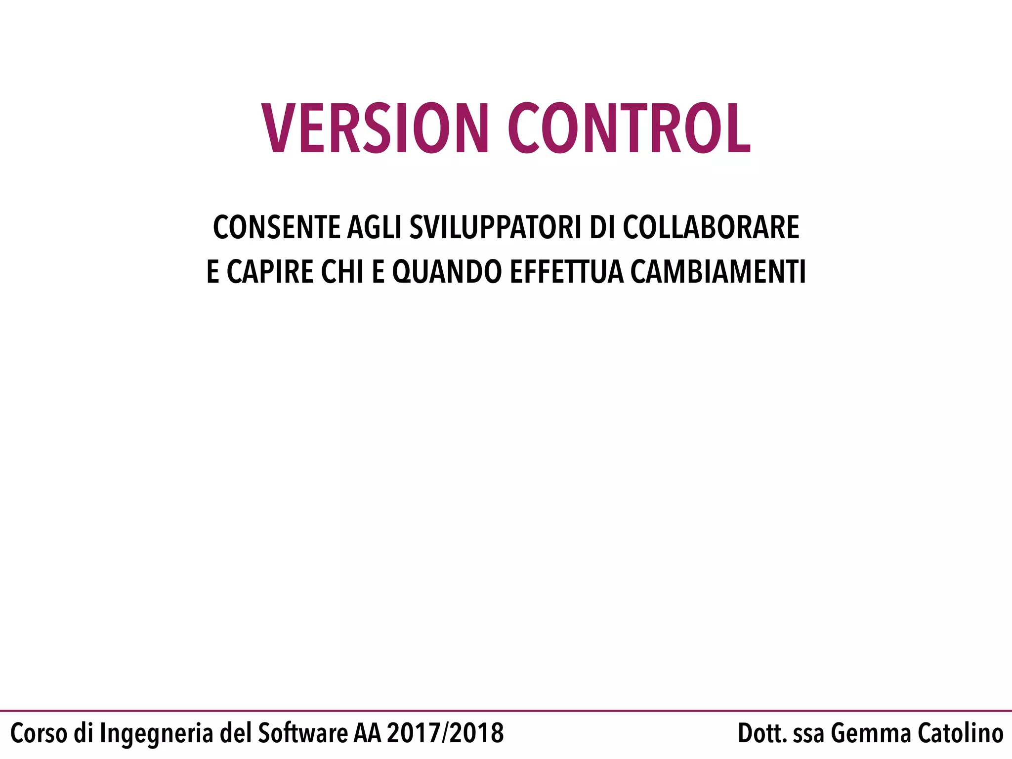 Dott. ssa Gemma CatolinoCorso di Ingegneria del Software AA 2017/2018
VERSION CONTROL
CONSENTE AGLI SVILUPPATORI DI COLLABORARE

E CAPIRE CHI E QUANDO EFFETTUA CAMBIAMENTI
 
