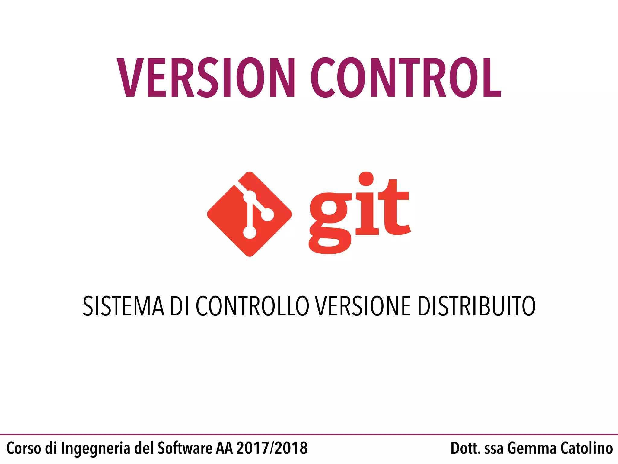 Dott. ssa Gemma CatolinoCorso di Ingegneria del Software AA 2017/2018
VERSION CONTROL
SISTEMA DI CONTROLLO VERSIONE DISTRIBUITO
 