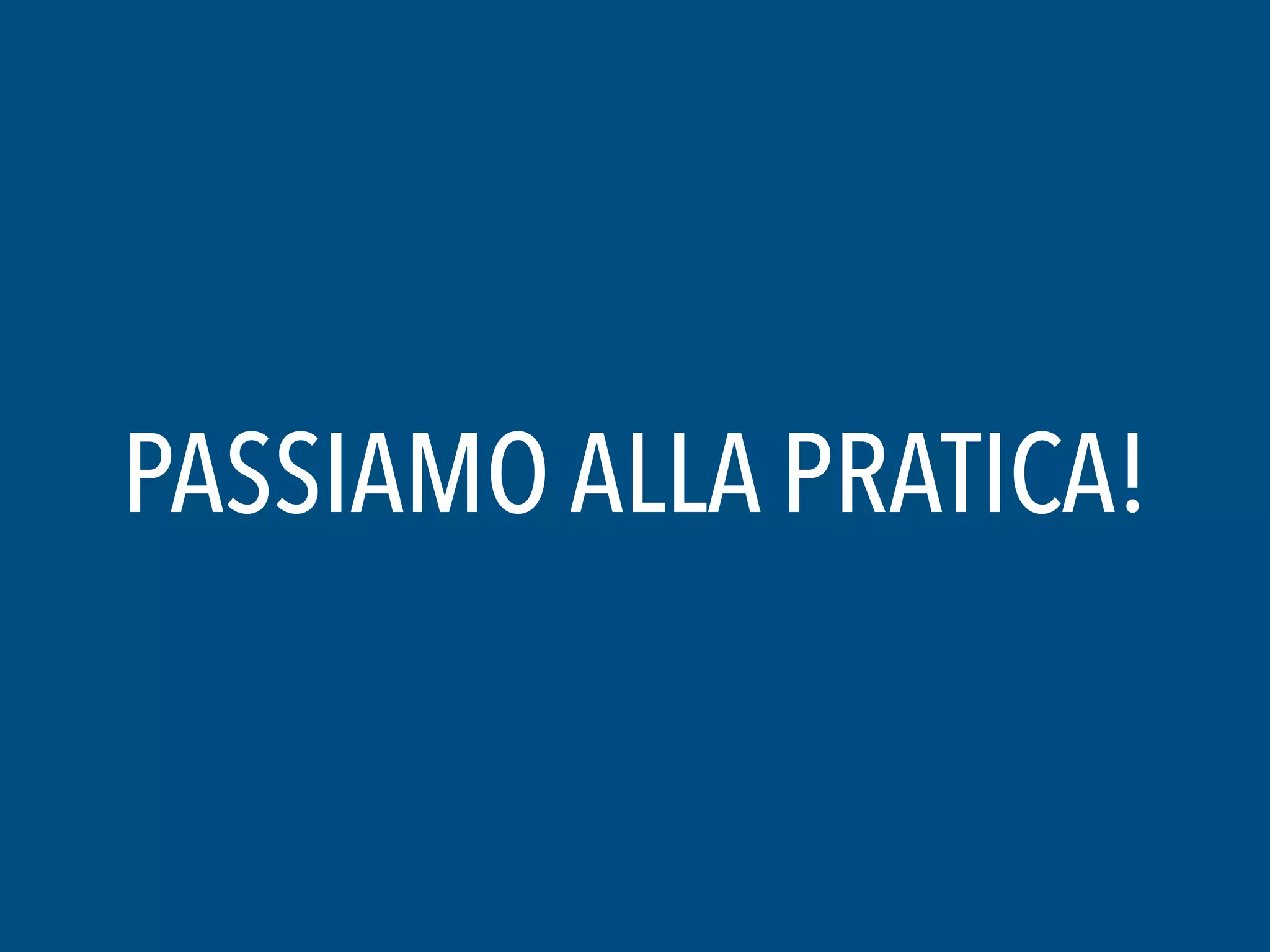 PASSIAMO ALLA PRATICA!
 