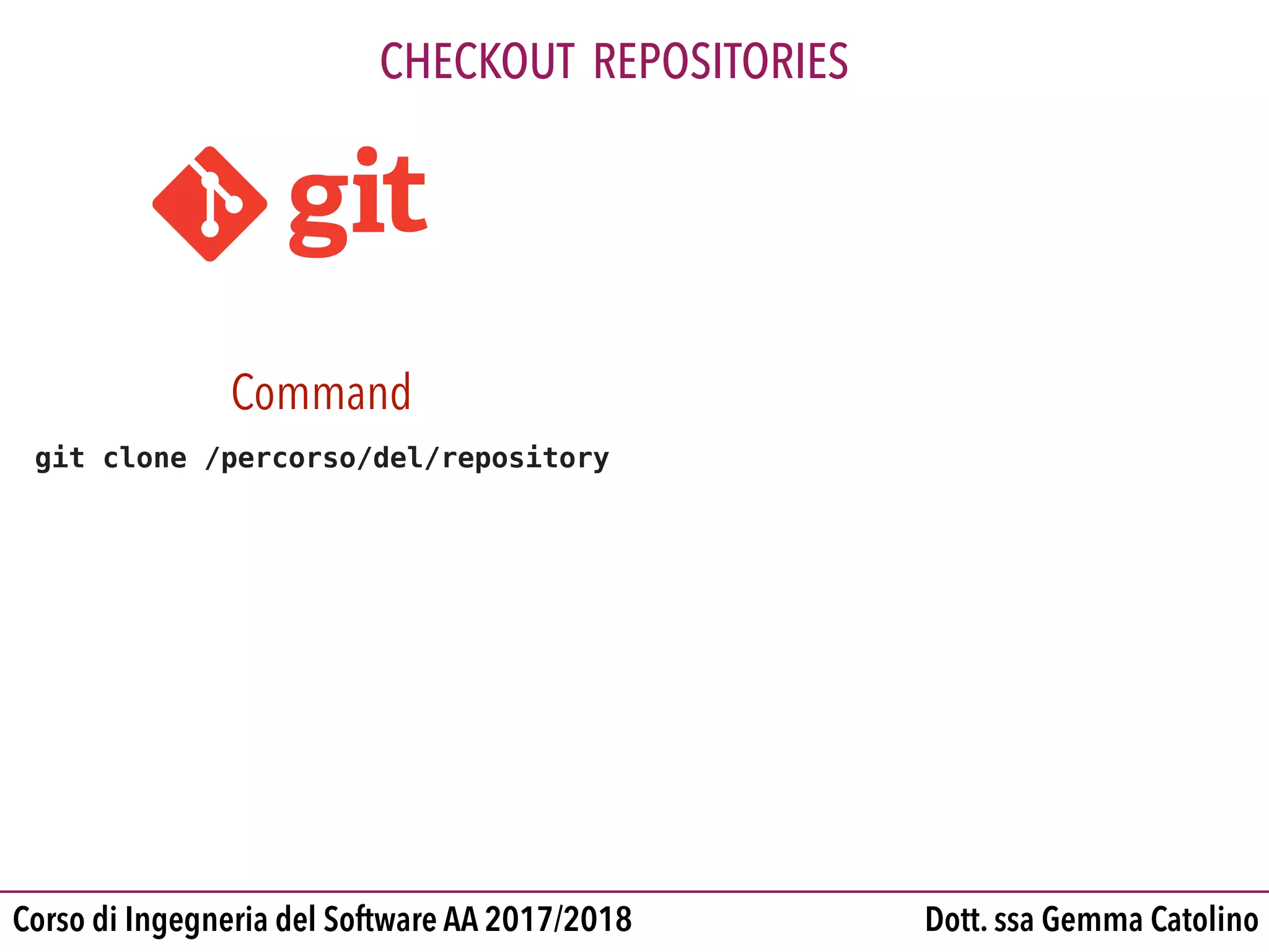 Dott. ssa Gemma CatolinoCorso di Ingegneria del Software AA 2017/2018
CHECKOUT REPOSITORIES
Command
git clone /percorso/del/repository
 