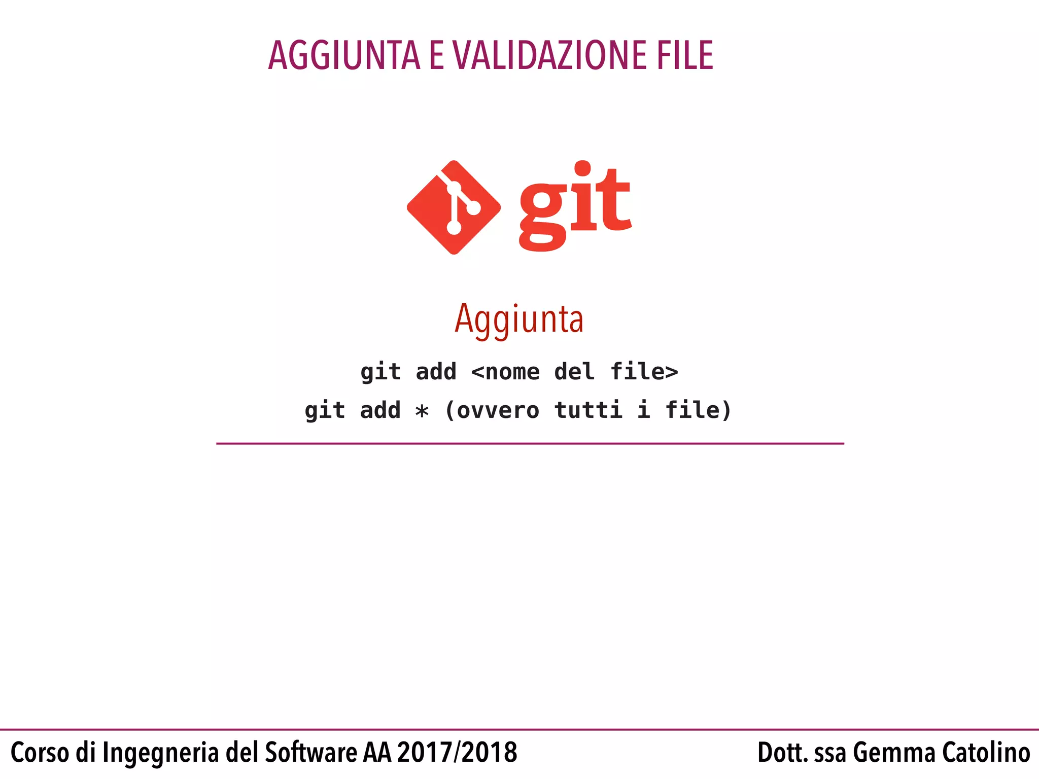 Dott. ssa Gemma CatolinoCorso di Ingegneria del Software AA 2017/2018
AGGIUNTA E VALIDAZIONE FILE
Aggiunta
git add <nome del file>
git add * (ovvero tutti i file)
 
