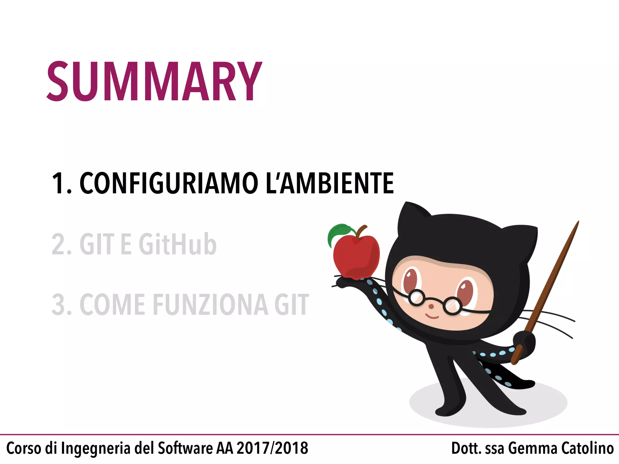 SUMMARY
Dott. ssa Gemma CatolinoCorso di Ingegneria del Software AA 2017/2018
1. CONFIGURIAMO L’AMBIENTE

2. GIT E GitHub

3. COME FUNZIONA GIT
 