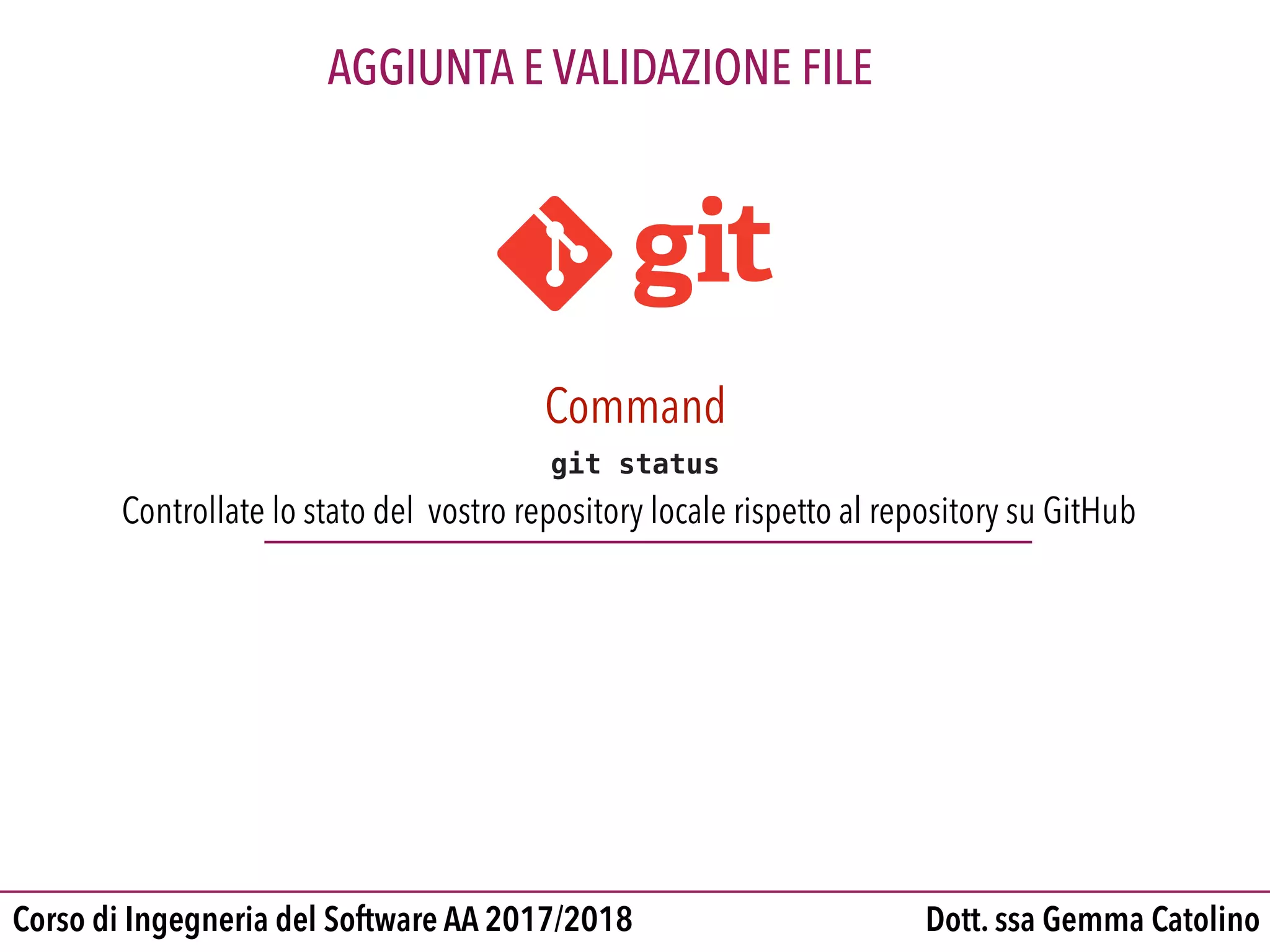Dott. ssa Gemma CatolinoCorso di Ingegneria del Software AA 2017/2018
AGGIUNTA E VALIDAZIONE FILE
Controllate lo stato del vostro repository locale rispetto al repository su GitHub
Command
git status
 