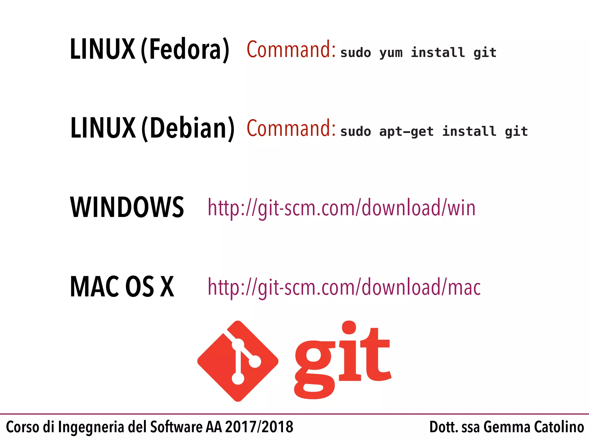 Dott. ssa Gemma CatolinoCorso di Ingegneria del Software AA 2017/2018
LINUX (Debian)
WINDOWS
MAC OS X http://git-scm.com/download/mac
http://git-scm.com/download/win
Command:sudo yum install gitLINUX (Fedora)
Command:sudo apt-get install git
 