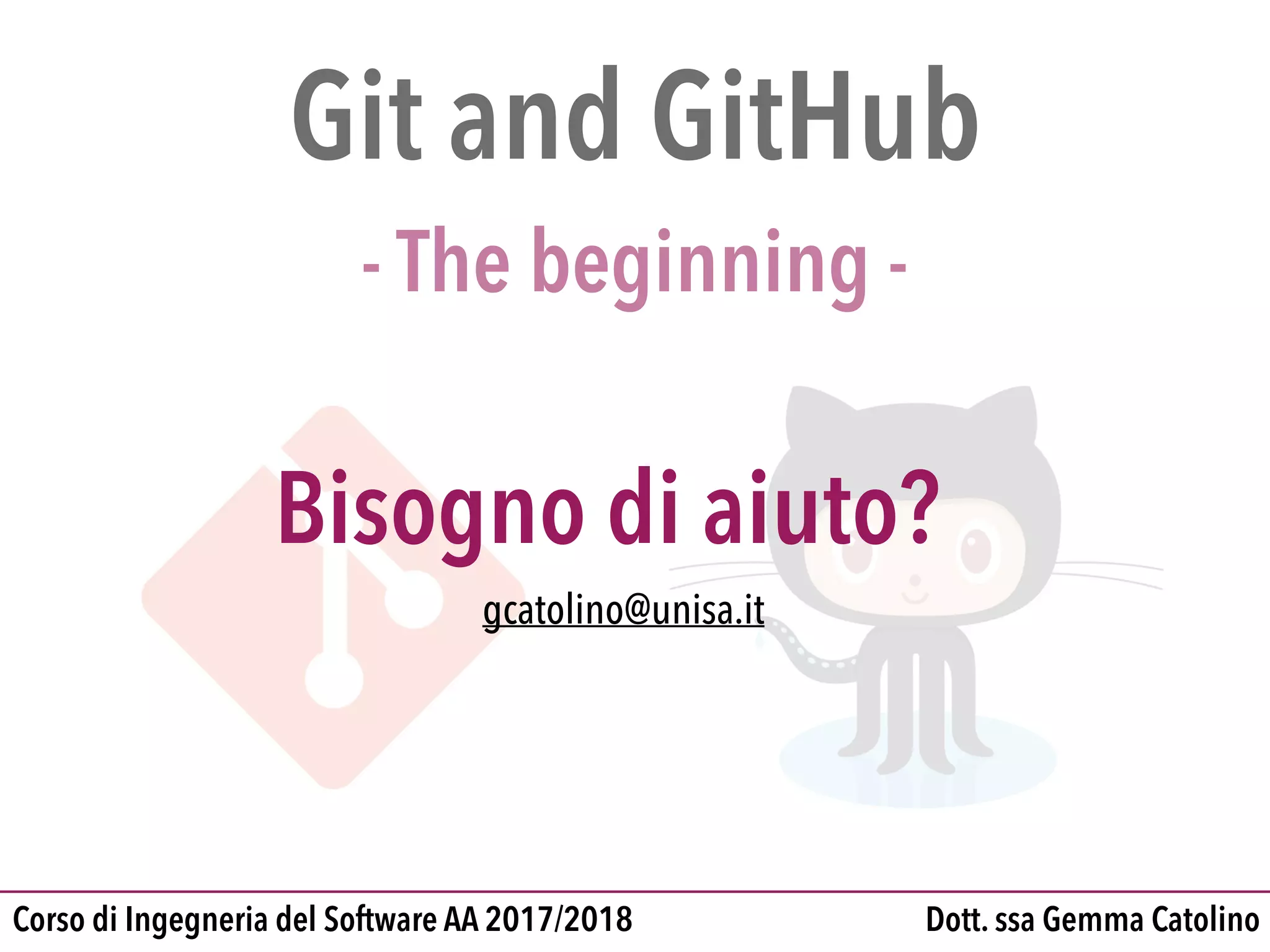 Git and GitHub

- The beginning -
Dott. ssa Gemma CatolinoCorso di Ingegneria del Software AA 2017/2018
gcatolino@unisa.it
Bisogno di aiuto?
www.gemmacatolino.com
 