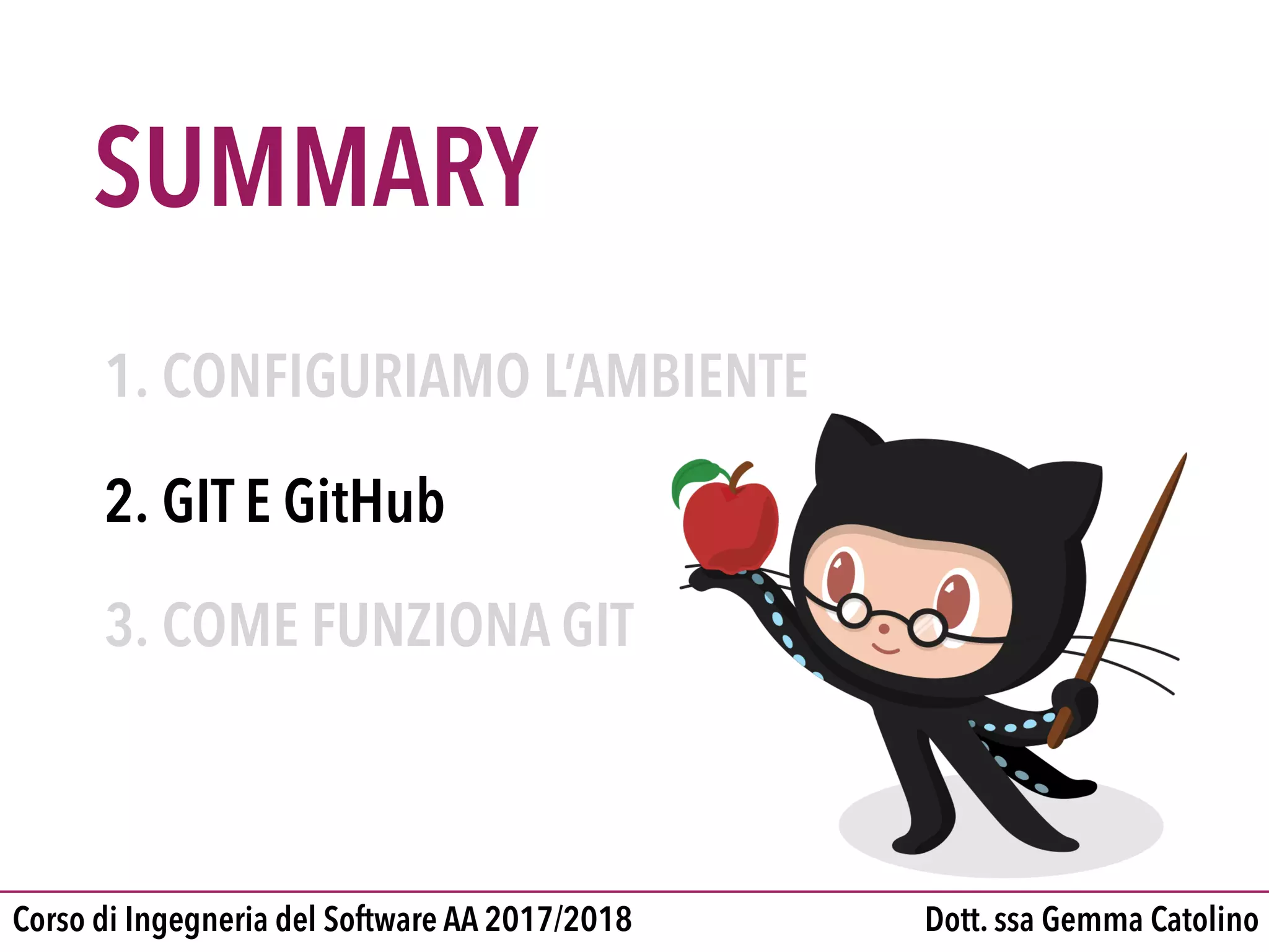 SUMMARY
Dott. ssa Gemma CatolinoCorso di Ingegneria del Software AA 2017/2018
1. CONFIGURIAMO L’AMBIENTE

2. GIT E GitHub

3. COME FUNZIONA GIT
 