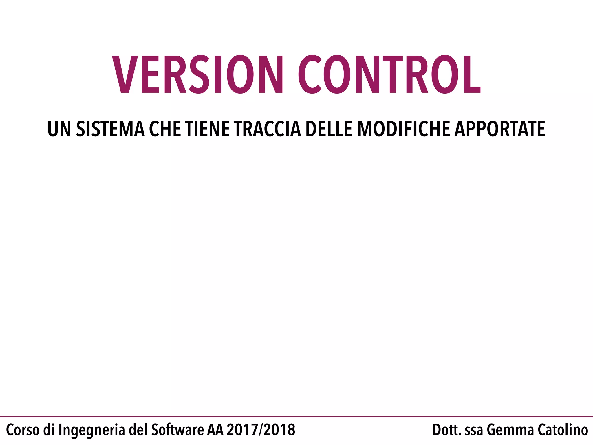 Dott. ssa Gemma CatolinoCorso di Ingegneria del Software AA 2017/2018
UN SISTEMA CHE TIENE TRACCIA DELLE MODIFICHE APPORTATE
VERSION CONTROL
 