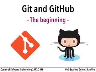 Git and GitHub

- The beginning -
PhD Student Gemma CatolinoCourse of Software Engineering 2017/2018
 