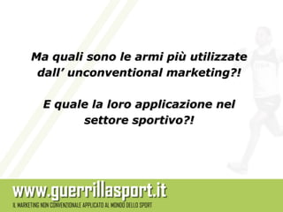 Ma quali sono le armi più utilizzate
 dall’ unconventional marketing?!

  E quale la loro applicazione nel
        settore sportivo?!
 