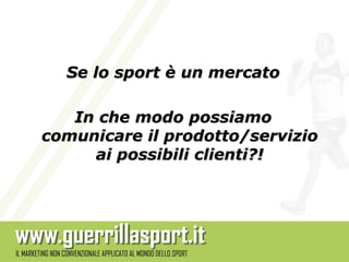 Se lo sport è un mercato

   In che modo possiamo
comunicare il prodotto/servizio
     ai possibili clienti?!
 