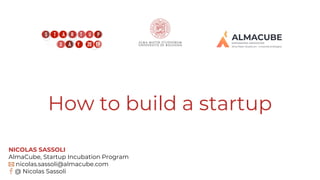 How to build a startup
NICOLAS SASSOLI
AlmaCube, Startup Incubation Program
nicolas.sassoli@almacube.com
@ Nicolas Sassoli
 