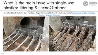What is the main issue with single-use
plastics: littering & TecnoGrabber
59
Source:
TecnoGrabber Installed in Sant Fruitós de Bages (Barcelona) last week with the support of Ajuntament de Sant Fruitós de
Bages y a Aigües Manresa
 