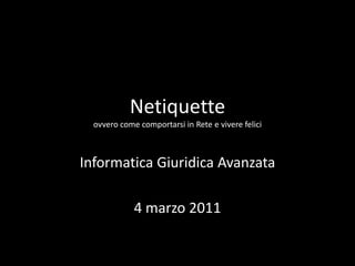 Netiquetteovvero come comportarsi in Rete e vivere felici Informatica Giuridica Avanzata 4 marzo 2011 