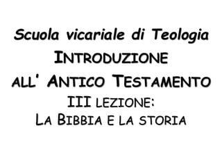 Scuola vicariale di Teologia
INTRODUZIONE
ALL’ ANTICO TESTAMENTO
III LEZIONE:
LA BIBBIA E LA STORIA
 