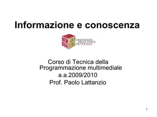 Informazione e conoscenza


       Corso di Tecnica della
    Programmazione multimediale
          a.a.2009/2010
       Prof. Paolo Lattanzio



                                  1
 