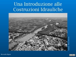 Riccardo Rigon
Una Introduzione alle
Costruzioni Idrauliche
Legnago-MarcoRanzato
 