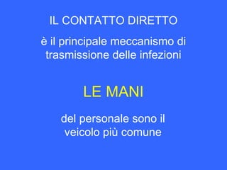 IL CONTATTO DIRETTO
è il principale meccanismo di
trasmissione delle infezioni
LE MANI
del personale sono il
veicolo più comune
 