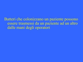 Batteri che colonizzano un paziente possono
essere trasmessi da un paziente ad un altro
dalle mani degli operatori
 