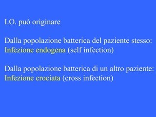 I.O. può originare
Dalla popolazione batterica del paziente stesso:
Infezione endogena (self infection)
Dalla popolazione batterica di un altro paziente:
Infezione crociata (cross infection)
 