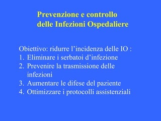 Prevenzione e controllo
delle Infezioni Ospedaliere
Obiettivo: ridurre l’incidenza delle IO :
1. Eliminare i serbatoi d’infezione
2. Prevenire la trasmissione delle
infezioni
3. Aumentare le difese del paziente
4. Ottimizzare i protocolli assistenziali
 