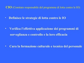 CIO (Comitato responsabile del programma di lotta contro le IO)
• Definisce le strategie di lotta contro le IO
• Verifica l’effettiva applicazione dei programmi di
sorveglianza e controllo e la loro efficacia
• Cura la formazione culturale e tecnica del personale
 