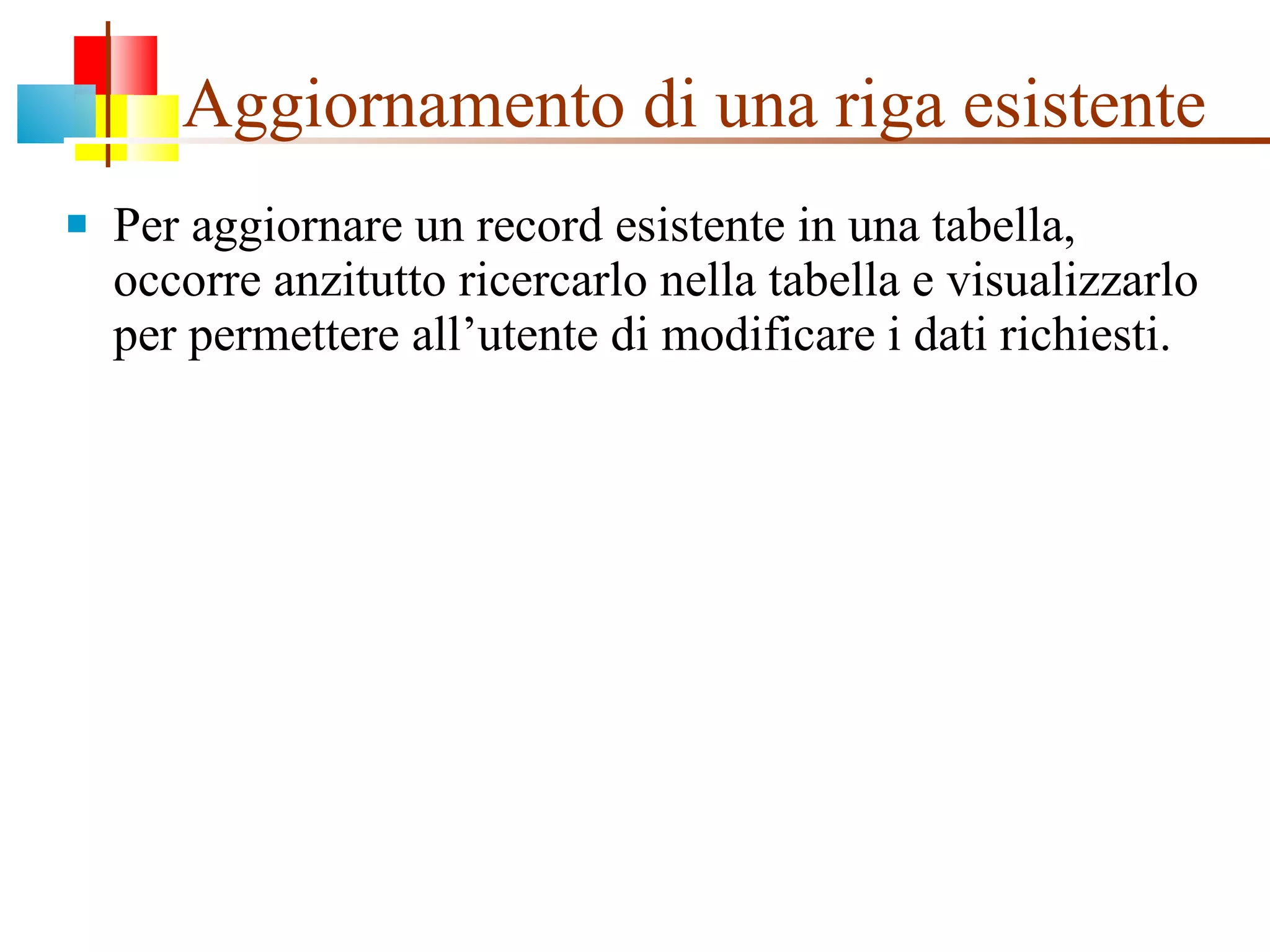Aggiornamento di una riga esistente Per aggiornare un record esistente in una tabella, occorre anzitutto ricercarlo nella tabella e visualizzarlo per permettere all’utente di modificare i dati richiesti. 