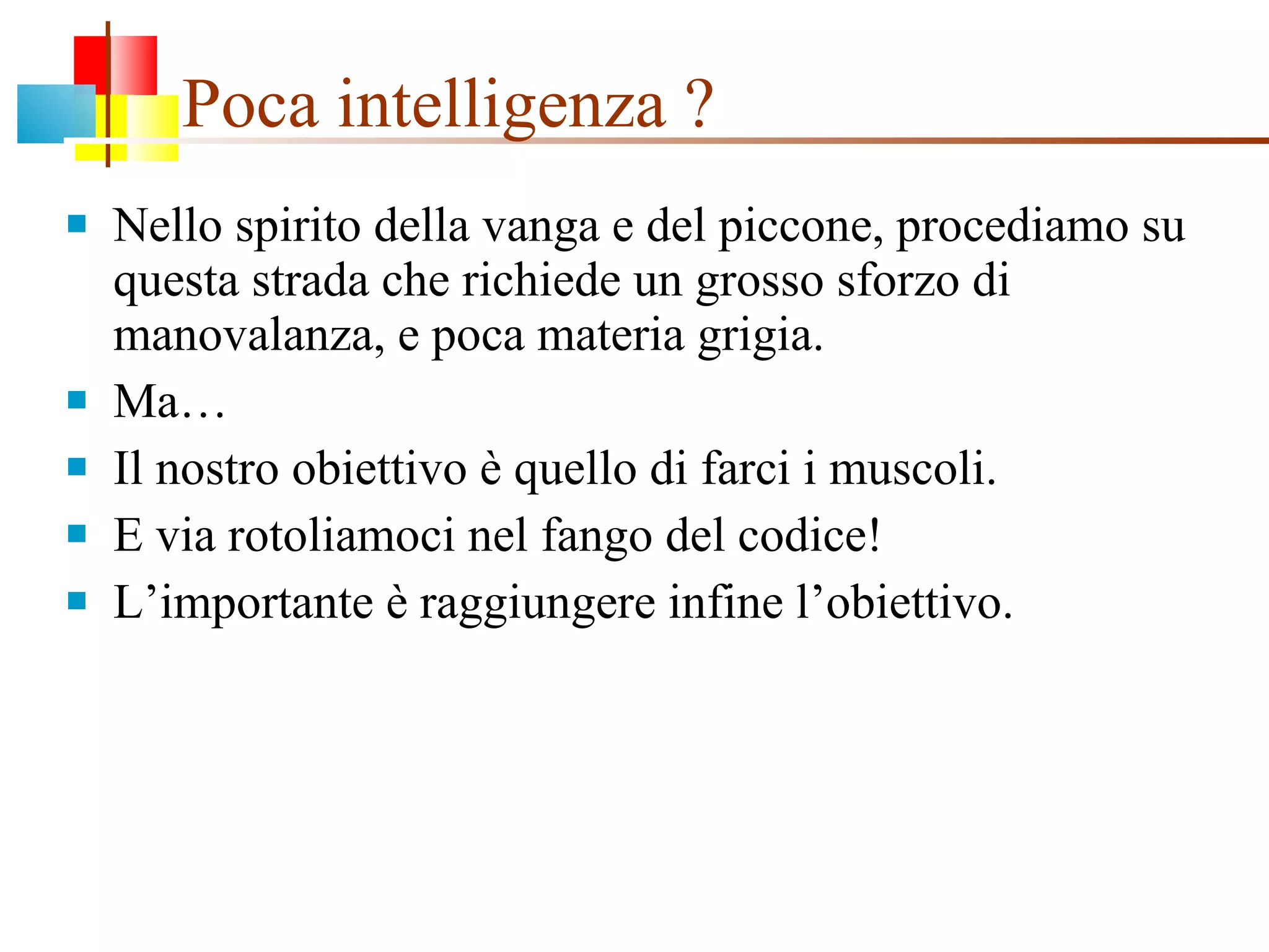 Poca intelligenza ? Nello spirito della vanga e del piccone, procediamo su questa strada che richiede un grosso sforzo di manovalanza, e poca materia grigia. Ma… Il nostro obiettivo è quello di farci i muscoli. E via rotoliamoci nel fango del codice! L’importante è raggiungere infine l’obiettivo. 