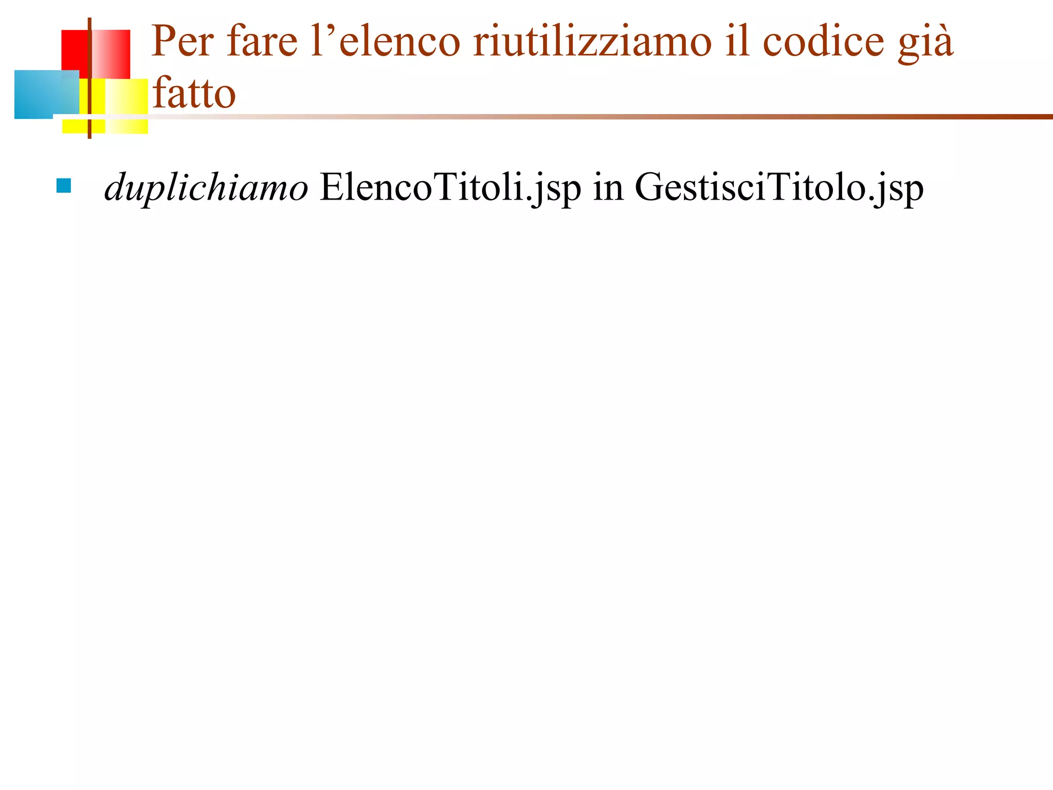 Per fare l’elenco riutilizziamo il codice già fatto duplichiamo  ElencoTitoli.jsp in GestisciTitolo.jsp  