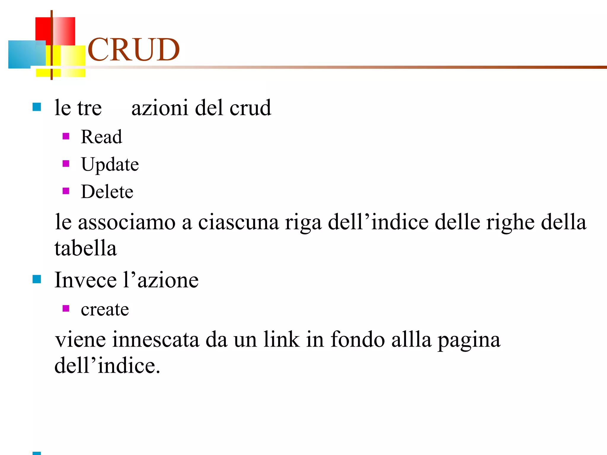 CRUD le tre  azioni del crud  Read Update Delete  le associamo a ciascuna riga dell’indice delle righe della tabella Invece l’azione  create  viene innescata da un link in fondo allla pagina dell’indice. 