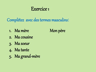Exercice1
Complétez avec des termes masculins:
1. Ma mère Mon père
2. Ma cousine
3. Ma soeur
4. Ma tante
5. Ma grand-mère
 