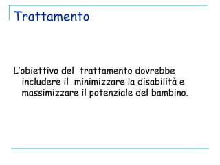 Trattamento
L’obiettivo del trattamento dovrebbe
includere il minimizzare la disabilità e
massimizzare il potenziale del bambino.
 